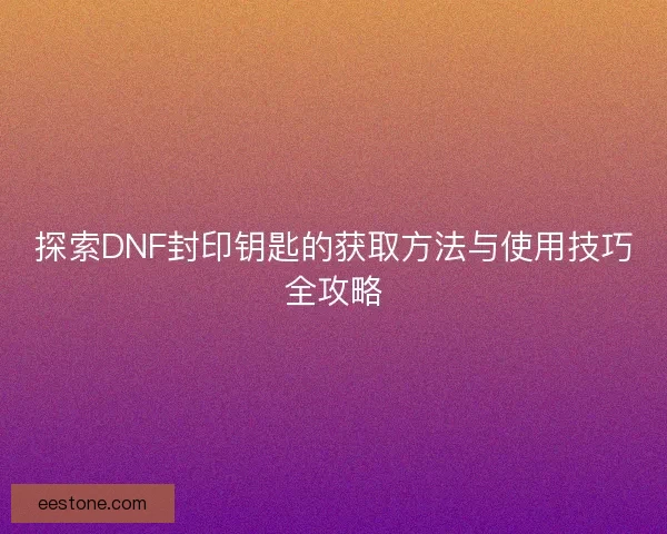 探索DNF封印钥匙的获取方法与使用技巧全攻略