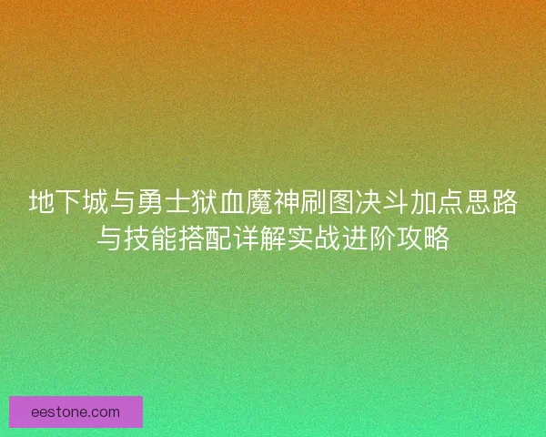 地下城与勇士狱血魔神刷图决斗加点思路与技能搭配详解实战进阶攻略