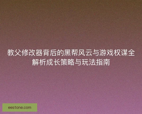 教父修改器背后的黑帮风云与游戏权谋全解析成长策略与玩法指南