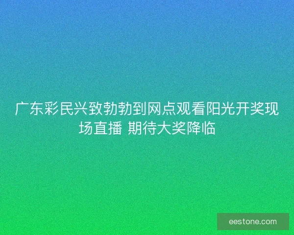 广东彩民兴致勃勃到网点观看阳光开奖现场直播 期待大奖降临