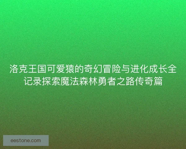 洛克王国可爱猿的奇幻冒险与进化成长全记录探索魔法森林勇者之路传奇篇