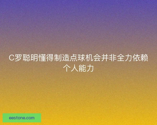C罗聪明懂得制造点球机会并非全力依赖个人能力