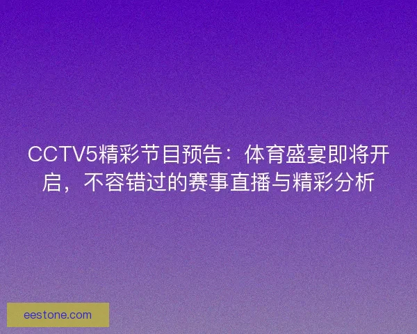 CCTV5精彩节目预告：体育盛宴即将开启，不容错过的赛事直播与精彩分析