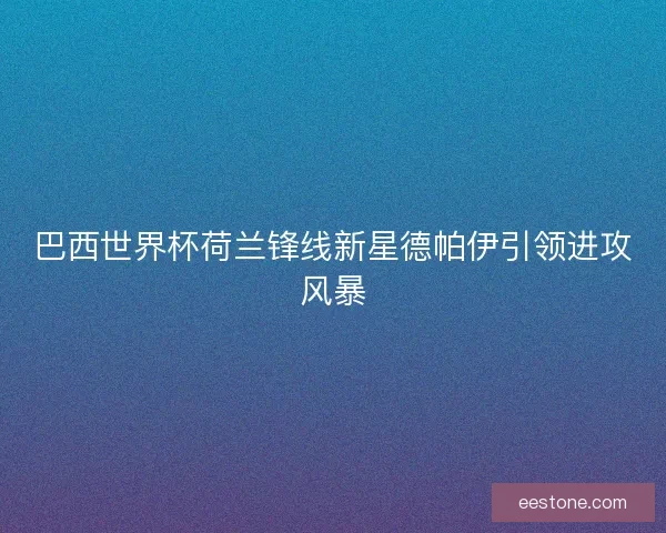 巴西世界杯荷兰锋线新星德帕伊引领进攻风暴