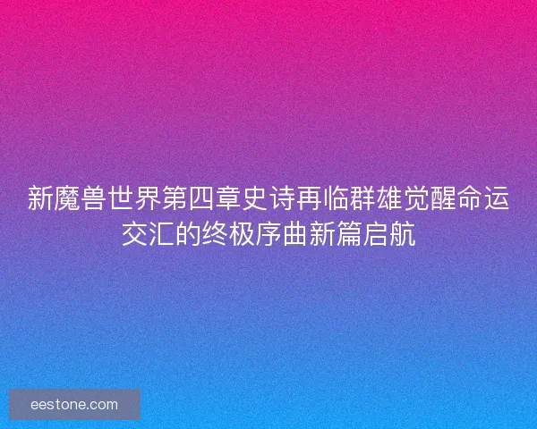 新魔兽世界第四章史诗再临群雄觉醒命运交汇的终极序曲新篇启航